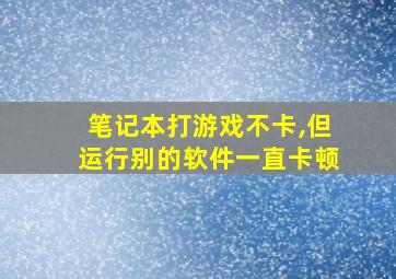 笔记本打游戏不卡,但运行别的软件一直卡顿