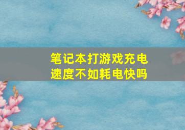 笔记本打游戏充电速度不如耗电快吗