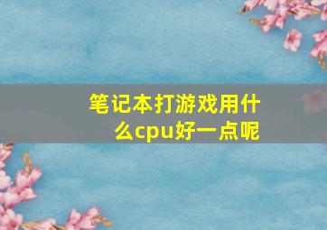 笔记本打游戏用什么cpu好一点呢