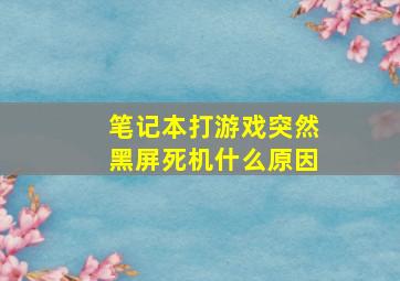 笔记本打游戏突然黑屏死机什么原因