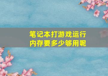 笔记本打游戏运行内存要多少够用呢