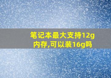 笔记本最大支持12g内存,可以装16g吗