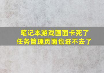 笔记本游戏画面卡死了任务管理页面也进不去了