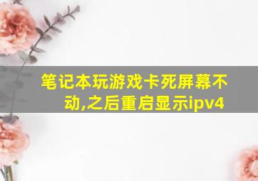 笔记本玩游戏卡死屏幕不动,之后重启显示ipv4