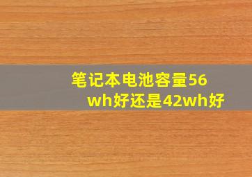 笔记本电池容量56wh好还是42wh好