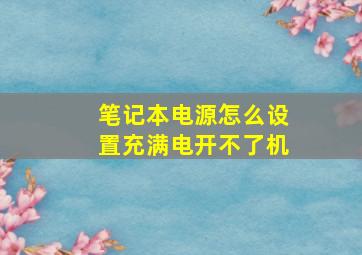 笔记本电源怎么设置充满电开不了机