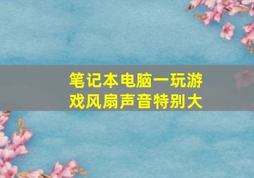 笔记本电脑一玩游戏风扇声音特别大