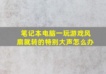 笔记本电脑一玩游戏风扇就转的特别大声怎么办