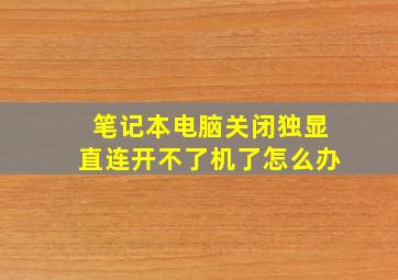 笔记本电脑关闭独显直连开不了机了怎么办