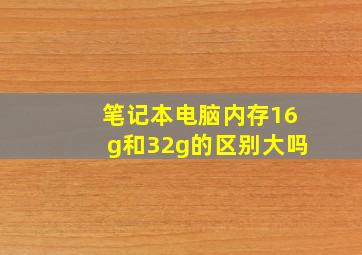 笔记本电脑内存16g和32g的区别大吗