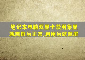 笔记本电脑双显卡禁用集显就黑屏后正常,启用后就黑屏