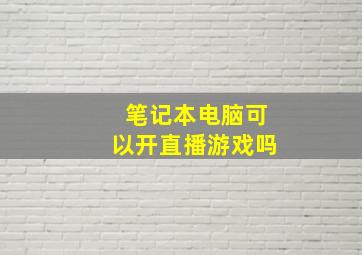 笔记本电脑可以开直播游戏吗