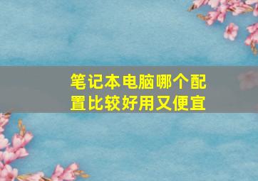 笔记本电脑哪个配置比较好用又便宜