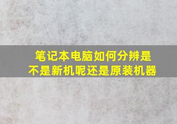 笔记本电脑如何分辨是不是新机呢还是原装机器