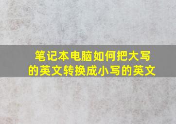 笔记本电脑如何把大写的英文转换成小写的英文