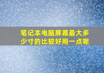 笔记本电脑屏幕最大多少寸的比较好用一点呢