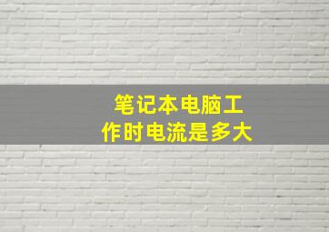 笔记本电脑工作时电流是多大