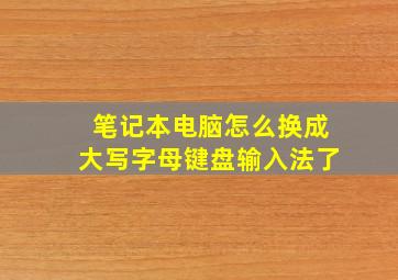 笔记本电脑怎么换成大写字母键盘输入法了