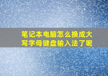 笔记本电脑怎么换成大写字母键盘输入法了呢