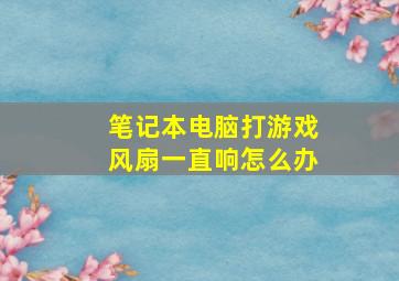 笔记本电脑打游戏风扇一直响怎么办