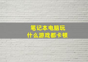 笔记本电脑玩什么游戏都卡顿