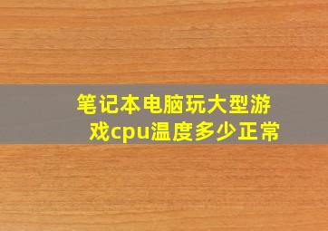 笔记本电脑玩大型游戏cpu温度多少正常