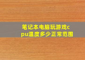 笔记本电脑玩游戏cpu温度多少正常范围