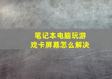 笔记本电脑玩游戏卡屏幕怎么解决