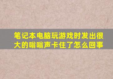 笔记本电脑玩游戏时发出很大的嗡嗡声卡住了怎么回事