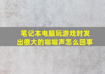 笔记本电脑玩游戏时发出很大的嗡嗡声怎么回事