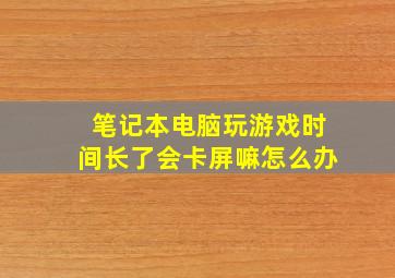 笔记本电脑玩游戏时间长了会卡屏嘛怎么办