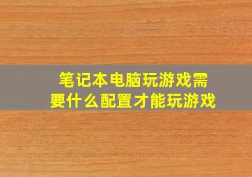 笔记本电脑玩游戏需要什么配置才能玩游戏