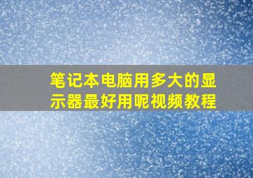 笔记本电脑用多大的显示器最好用呢视频教程