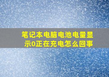 笔记本电脑电池电量显示0正在充电怎么回事