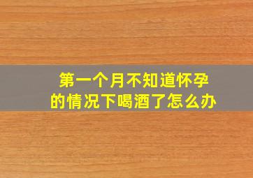 第一个月不知道怀孕的情况下喝酒了怎么办