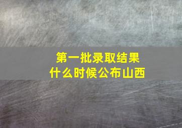 第一批录取结果什么时候公布山西