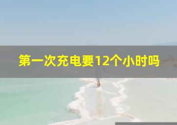 第一次充电要12个小时吗