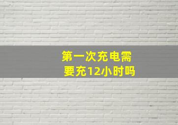 第一次充电需要充12小时吗