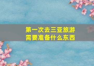 第一次去三亚旅游需要准备什么东西