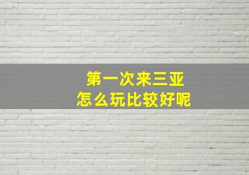 第一次来三亚怎么玩比较好呢