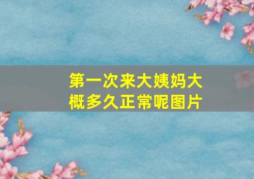 第一次来大姨妈大概多久正常呢图片