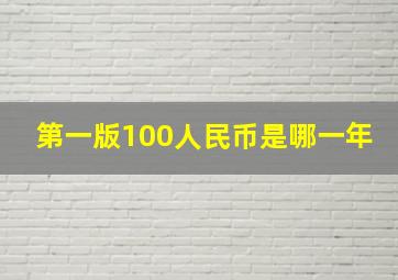 第一版100人民币是哪一年