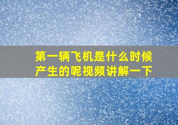 第一辆飞机是什么时候产生的呢视频讲解一下