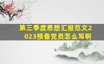 第三季度思想汇报范文2023预备党员怎么写啊