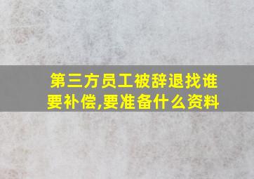 第三方员工被辞退找谁要补偿,要准备什么资料