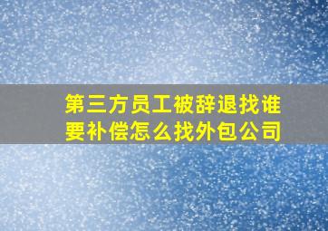 第三方员工被辞退找谁要补偿怎么找外包公司