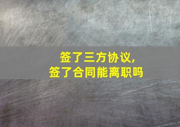 签了三方协议,签了合同能离职吗