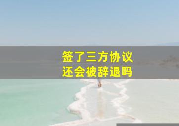 签了三方协议还会被辞退吗