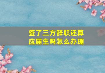 签了三方辞职还算应届生吗怎么办理