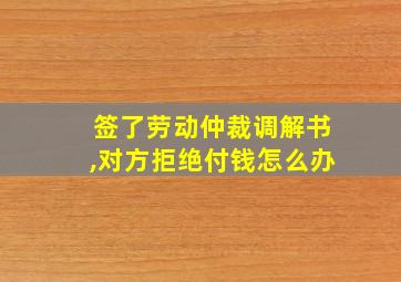 签了劳动仲裁调解书,对方拒绝付钱怎么办